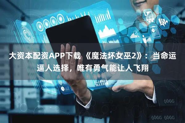 大资本配资APP下载 《魔法坏女巫2》：当命运逼人选择，唯有勇气能让人飞翔