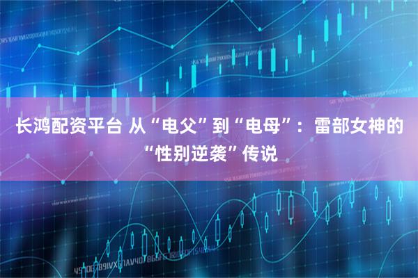 长鸿配资平台 从“电父”到“电母”：雷部女神的“性别逆袭”传说