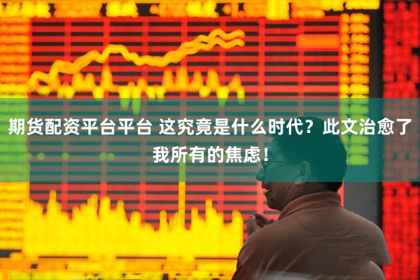 期货配资平台平台 这究竟是什么时代？此文治愈了我所有的焦虑！
