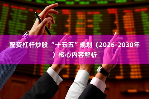 配资杠杆炒股 “十五五”规划（2026-2030年）核心内容解析