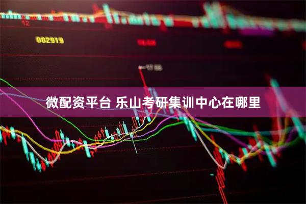 微配资平台 乐山考研集训中心在哪里