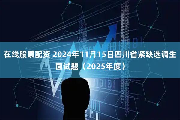 在线股票配资 2024年11月15日四川省紧缺选调生面试题（2025年度）