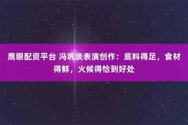鹰眼配资平台 冯巩谈表演创作：底料得足，食材得鲜，火候得恰到好处