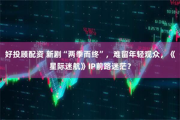 好投顾配资 新剧“两季而终”，难留年轻观众，《星际迷航》IP前路迷茫？