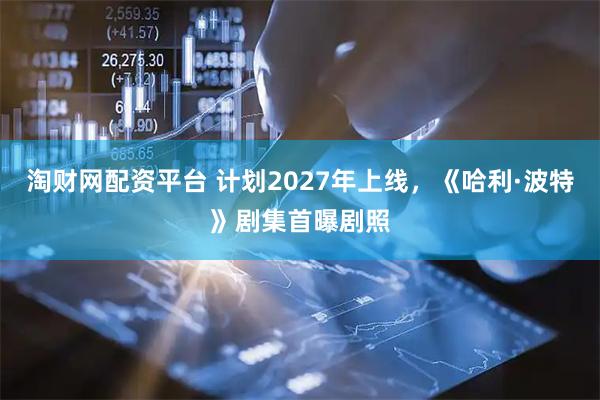 淘财网配资平台 计划2027年上线，《哈利·波特》剧集首曝剧照