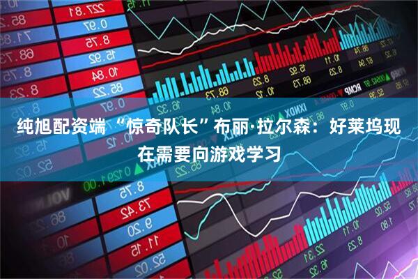 纯旭配资端 “惊奇队长”布丽·拉尔森：好莱坞现在需要向游戏学习