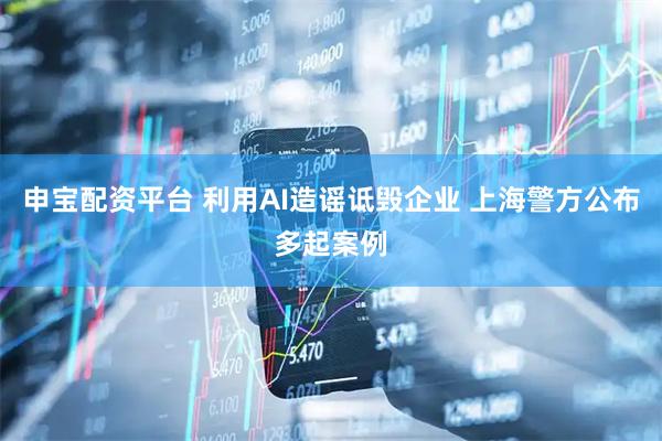 申宝配资平台 利用AI造谣诋毁企业 上海警方公布多起案例
