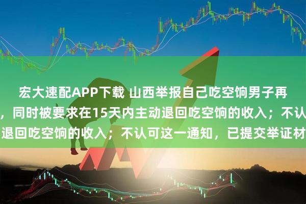 宏大速配APP下载 山西举报自己吃空饷男子再发声：无法调回原单位，同时被要求在15天内主动退回吃空饷的收入；不认可这一通知，已提交举证材料