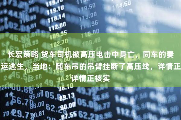 长宏策略 货车司机被高压电击中身亡，同车的妻子幸运逃生，当地：随车吊的吊臂挂断了高压线，详情正核实