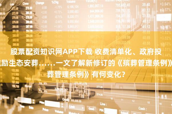 股票配资知识网APP下载 收费清单化、政府投入加大、鼓励生态安葬……一文了解新修订的《殡葬管理条例》有何变化？
