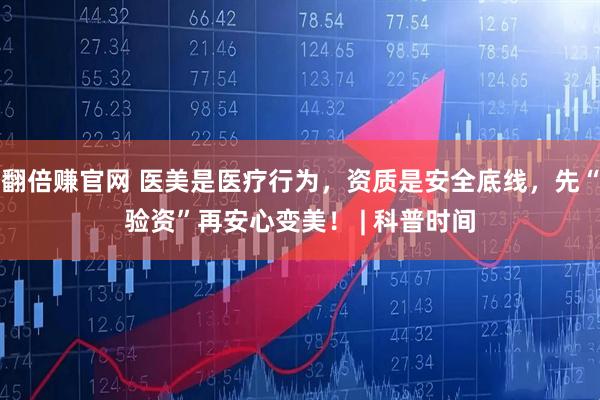 翻倍赚官网 医美是医疗行为，资质是安全底线，先“验资”再安心变美！ | 科普时间