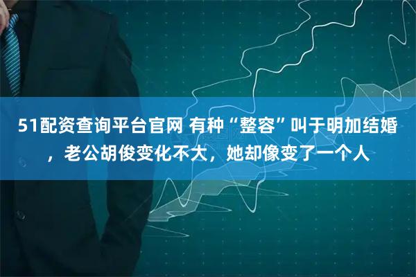 51配资查询平台官网 有种“整容”叫于明加结婚，老公胡俊变化不大，她却像变了一个人