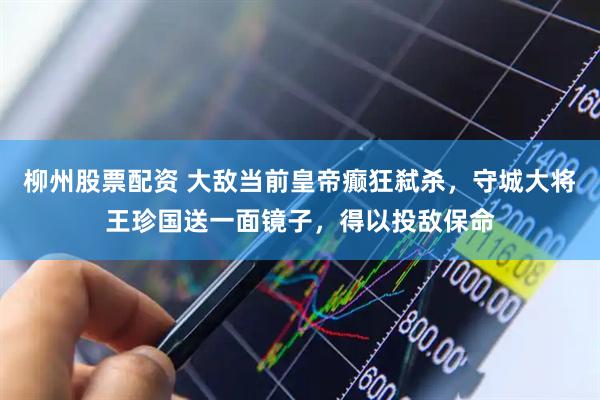 柳州股票配资 大敌当前皇帝癫狂弑杀，守城大将王珍国送一面镜子，得以投敌保命