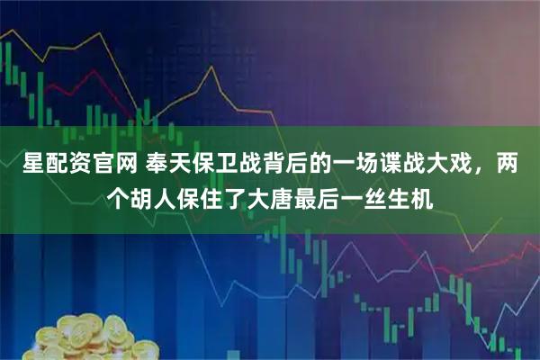 星配资官网 奉天保卫战背后的一场谍战大戏，两个胡人保住了大唐最后一丝生机