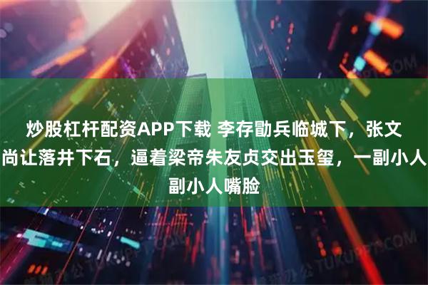 炒股杠杆配资APP下载 李存勖兵临城下，张文蔚和尚让落井下石，逼着梁帝朱友贞交出玉玺，一副小人嘴脸