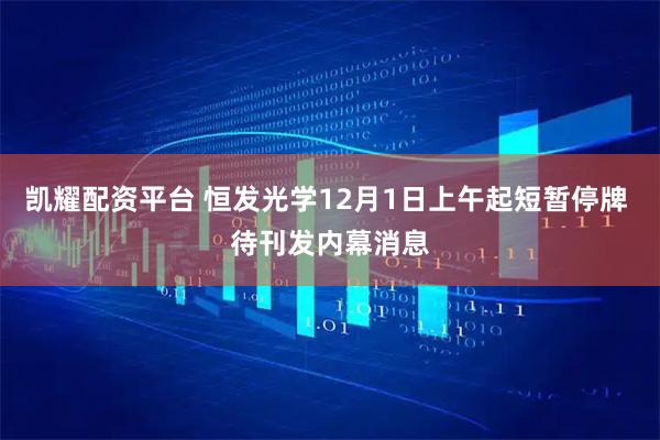 凯耀配资平台 恒发光学12月1日上午起短暂停牌 待刊发内幕消息