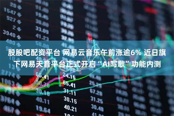 股股吧配资平台 网易云音乐午前涨逾6% 近日旗下网易天音平台正式开启“AI写歌”功能内测