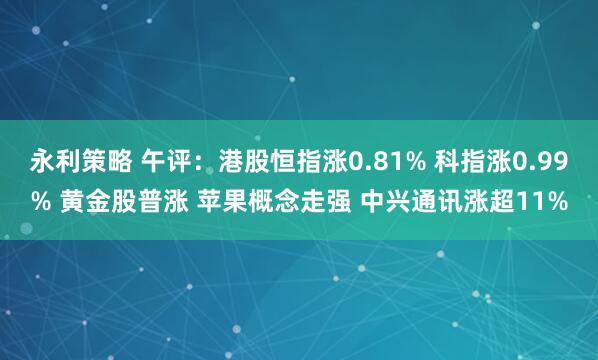 永利策略 午评：港股恒指涨0.81% 科指涨0.99% 黄金股普涨 苹果概念走强 中兴通讯涨超11%