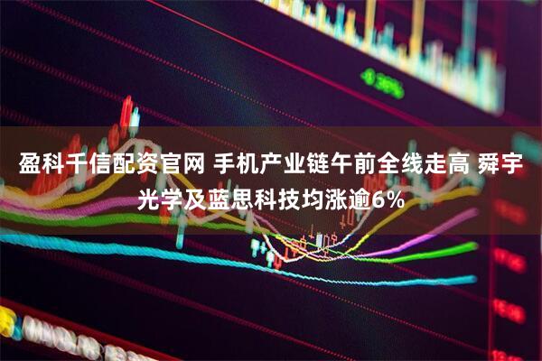 盈科千信配资官网 手机产业链午前全线走高 舜宇光学及蓝思科技均涨逾6%