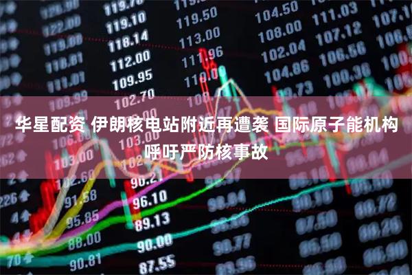 华星配资 伊朗核电站附近再遭袭 国际原子能机构呼吁严防核事故