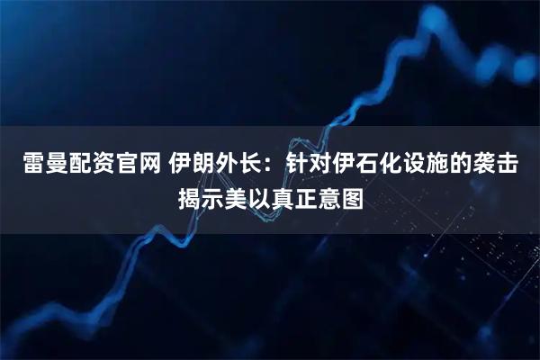 雷曼配资官网 伊朗外长：针对伊石化设施的袭击揭示美以真正意图