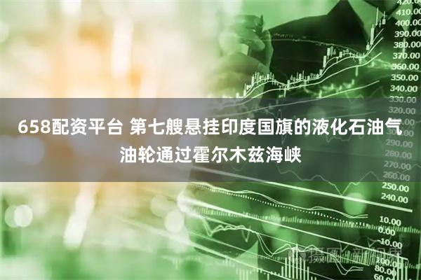 658配资平台 第七艘悬挂印度国旗的液化石油气油轮通过霍尔木兹海峡
