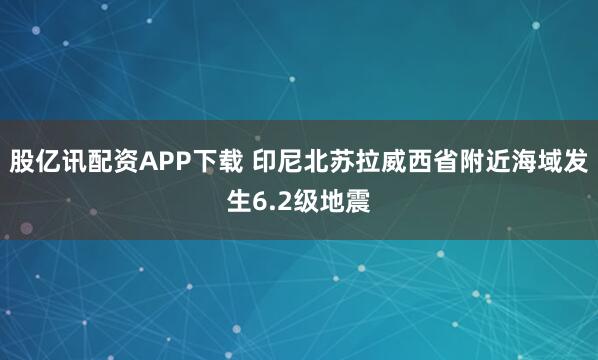 股亿讯配资APP下载 印尼北苏拉威西省附近海域发生6.2级地震