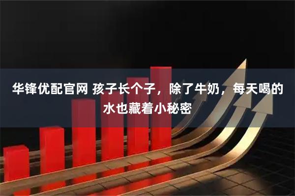 华锋优配官网 孩子长个子，除了牛奶，每天喝的水也藏着小秘密