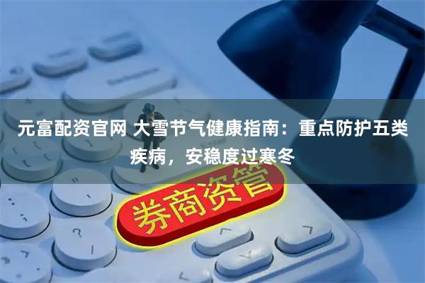 元富配资官网 大雪节气健康指南：重点防护五类疾病，安稳度过寒冬