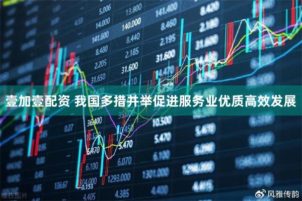壹加壹配资 我国多措并举促进服务业优质高效发展