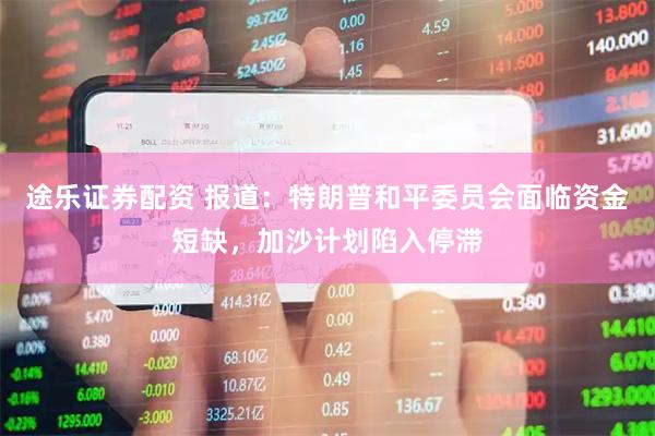 途乐证券配资 报道：特朗普和平委员会面临资金短缺，加沙计划陷入停滞