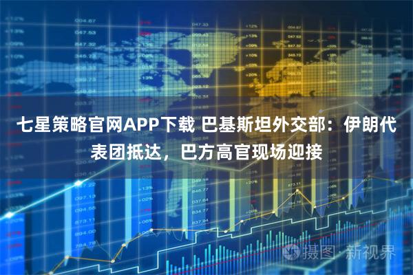 七星策略官网APP下载 巴基斯坦外交部：伊朗代表团抵达，巴方高官现场迎接