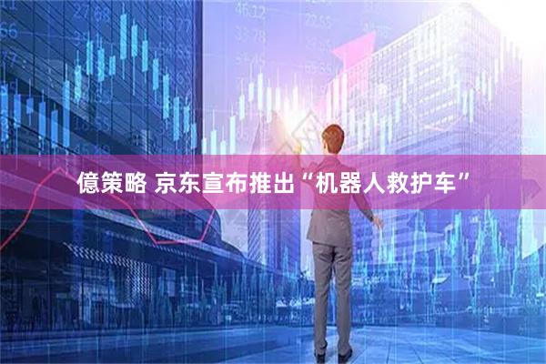 億策略 京东宣布推出“机器人救护车”