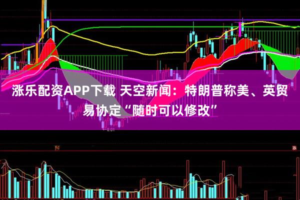 涨乐配资APP下载 天空新闻：特朗普称美、英贸易协定“随时可以修改”