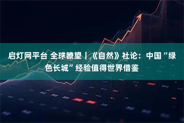 启灯网平台 全球瞭望｜《自然》社论：中国“绿色长城”经验值得世界借鉴