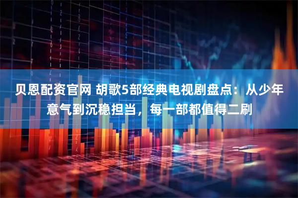 贝恩配资官网 胡歌5部经典电视剧盘点：从少年意气到沉稳担当，每一部都值得二刷