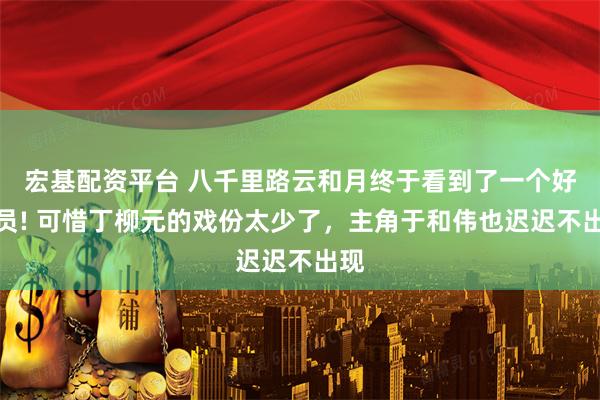 宏基配资平台 八千里路云和月终于看到了一个好演员! 可惜丁柳元的戏份太少了，主角于和伟也迟迟不出现