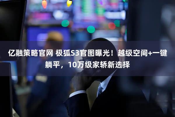 亿融策略官网 极狐S3官图曝光！越级空间+一键躺平，10万级家轿新选择