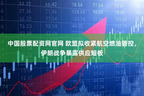 中国股票配资网官网 欧盟拟收紧航空燃油管控，伊朗战争暴露供应短板