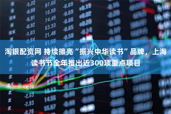 淘银配资网 持续擦亮“振兴中华读书”品牌，上海读书节全年推出近300项重点项目