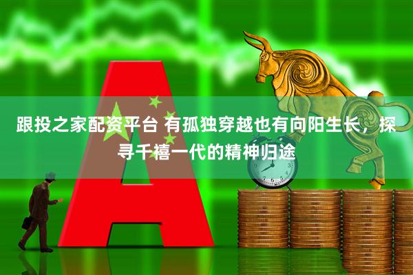 跟投之家配资平台 有孤独穿越也有向阳生长，探寻千禧一代的精神归途
