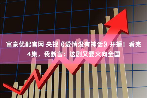富豪优配官网 央视《爱情没有神话》开播！看完4集，我断言：这剧又要火向全国