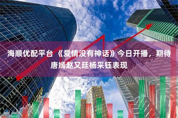 海顺优配平台 《爱情没有神话》今日开播，期待唐嫣赵又廷杨采钰表现