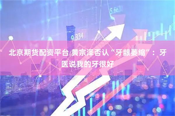 北京期货配资平台 黄宗泽否认“牙龈萎缩”：牙医说我的牙很好