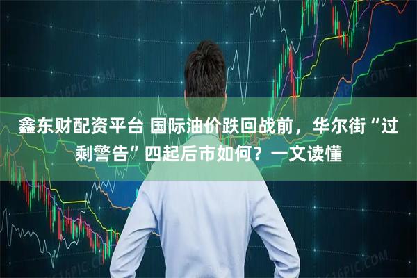 鑫东财配资平台 国际油价跌回战前，华尔街“过剩警告”四起后市如何？一文读懂