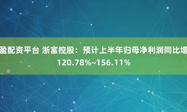 汇盈配资平台 浙富控股：预计上半年归母净利润同比增长120.78%~156.11%