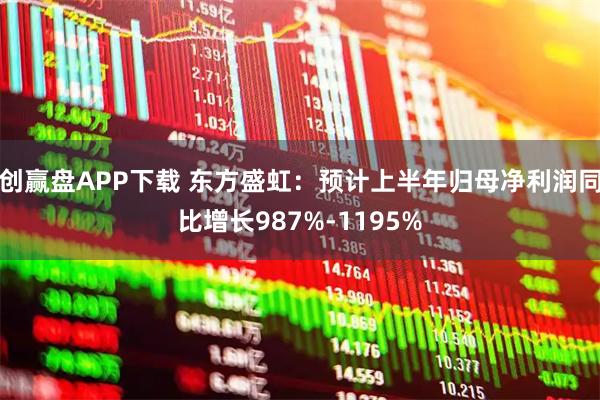 创赢盘APP下载 东方盛虹：预计上半年归母净利润同比增长987%-1195%