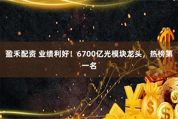 盈禾配资 业绩利好！6700亿光模块龙头，热榜第一名
