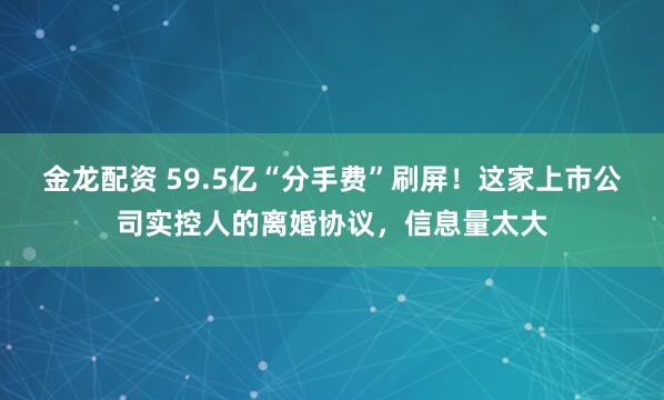 金龙配资 59.5亿“分手费”刷屏！这家上市公司实控人的离婚协议，信息量太大