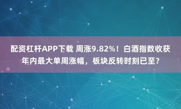 配资杠杆APP下载 周涨9.82%！白酒指数收获年内最大单周涨幅，板块反转时刻已至？